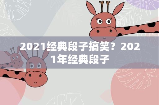 2021经典段子搞笑？2021年经典段子