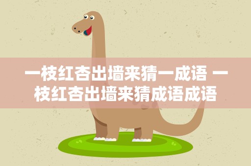 一枝红杏出墙来猜一成语 一枝红杏出墙来猜成语成语