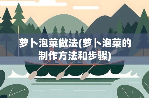 萝卜泡菜做法(萝卜泡菜的制作方法和步骤)