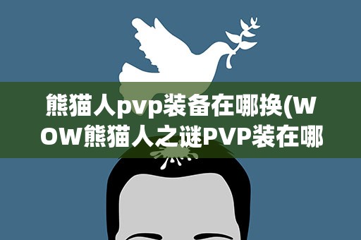 熊猫人pvp装备在哪换(WOW熊猫人之谜PVP装在哪换正义装在那换越详细越好!!)