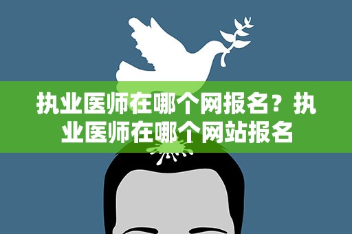 执业医师在哪个网报名？执业医师在哪个网站报名