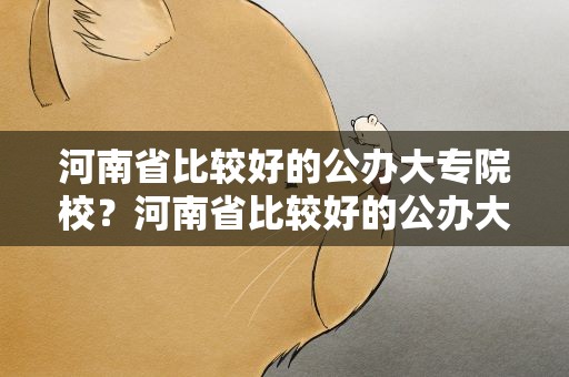 河南省比较好的公办大专院校？河南省比较好的公办大专院校排名
