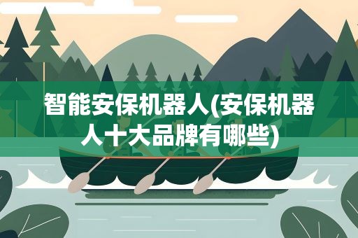 智能安保机器人(安保机器人十大品牌有哪些)