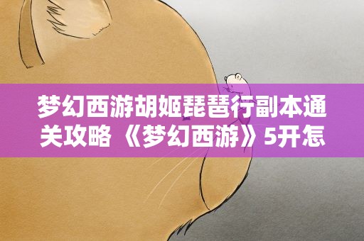 梦幻西游胡姬琵琶行副本通关攻略 《梦幻西游》5开怎么做胡姬琵琶行副本最后一环