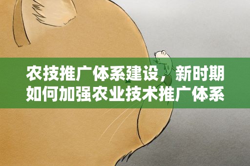 农技推广体系建设，新时期如何加强农业技术推广体系的建设