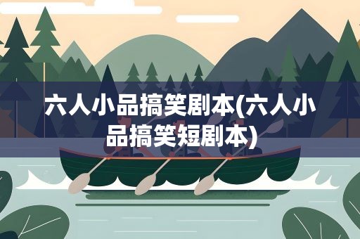 六人小品搞笑剧本(六人小品搞笑短剧本)