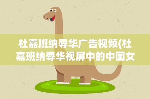 杜嘉班纳辱华广告视频(杜嘉班纳辱华视屏中的中国女模特是谁)