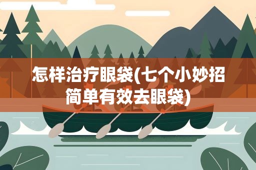 怎样治疗眼袋(七个小妙招简单有效去眼袋)