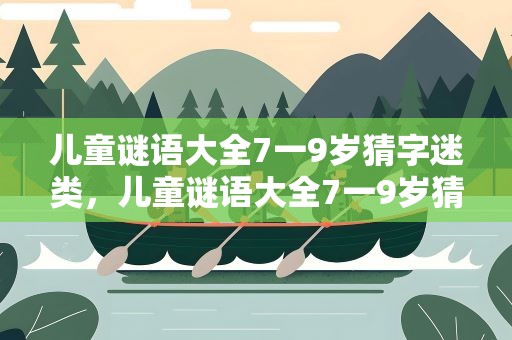 儿童谜语大全7一9岁猜字迷类，儿童谜语大全7一9岁猜字谜