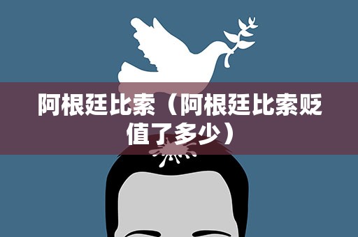 阿根廷比索（阿根廷比索贬值了多少）