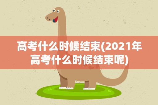 高考什么时候结束(2021年高考什么时候结束呢)