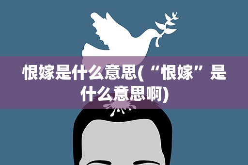 恨嫁是什么意思(“恨嫁”是什么意思啊)