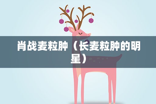 肖战麦粒肿（长麦粒肿的明星）