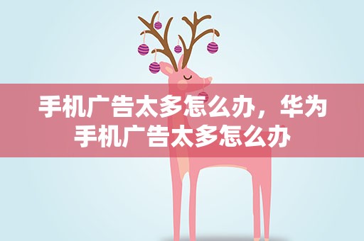 手机广告太多怎么办，华为手机广告太多怎么办