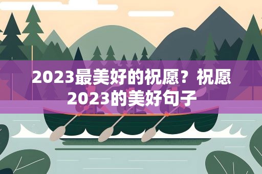 2023最美好的祝愿？祝愿2023的美好句子