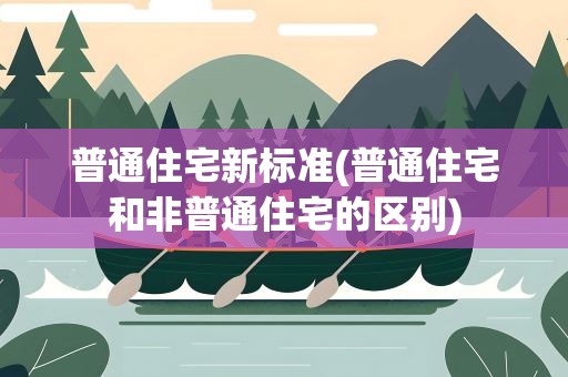 普通住宅新标准(普通住宅和非普通住宅的区别)