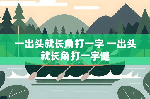一出头就长角打一字 一出头就长角打一字谜