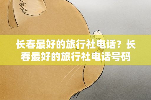 长春最好的旅行社电话？长春最好的旅行社电话号码
