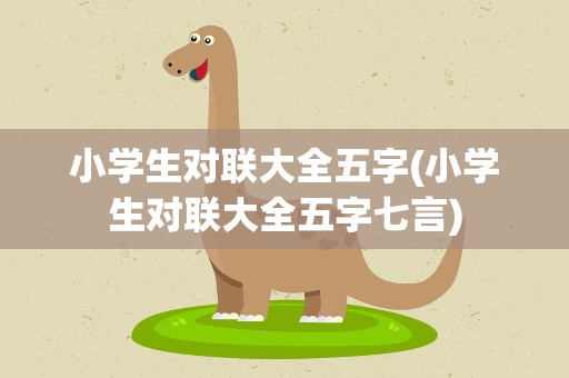 小学生对联大全五字(小学生对联大全五字七言)