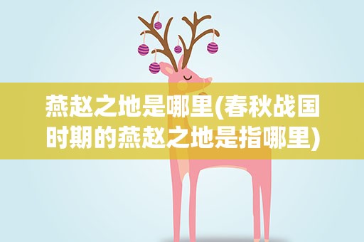 燕赵之地是哪里(春秋战国时期的燕赵之地是指哪里)