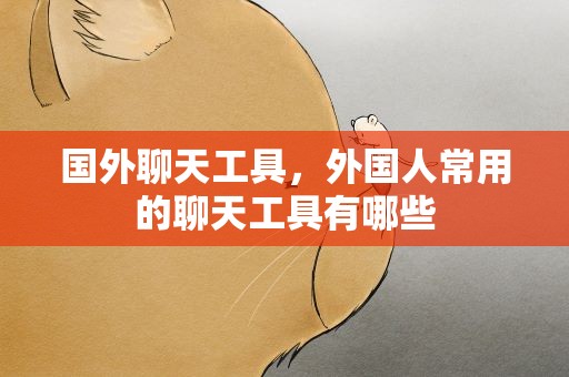 国外聊天工具，外国人常用的聊天工具有哪些