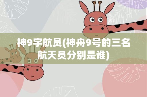 神9宇航员(神舟9号的三名航天员分别是谁)