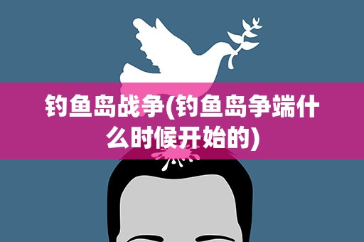 钓鱼岛战争(钓鱼岛争端什么时候开始的)