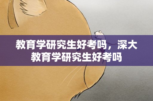 教育学研究生好考吗，深大教育学研究生好考吗