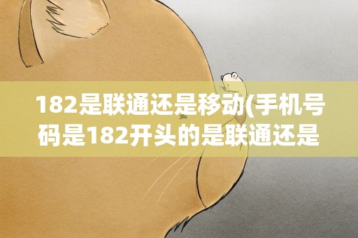 182是联通还是移动(手机号码是182开头的是联通还是移动)