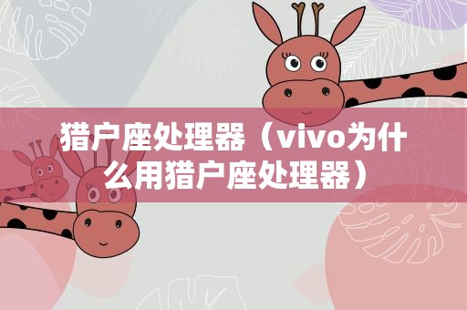 猎户座处理器（vivo为什么用猎户座处理器）