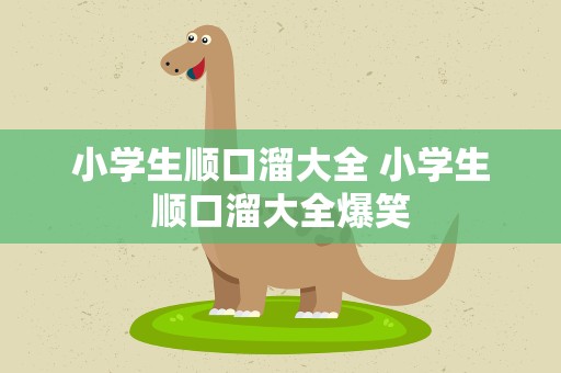 小学生顺口溜大全 小学生顺口溜大全爆笑