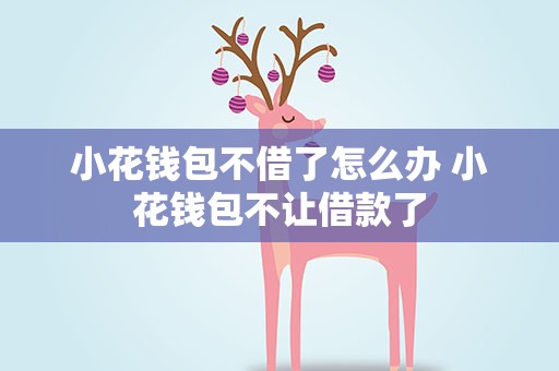 小花钱包不借了怎么办 小花钱包不让借款了