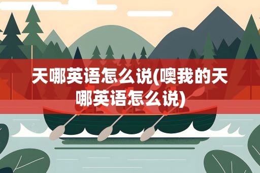 天哪英语怎么说(噢我的天哪英语怎么说)