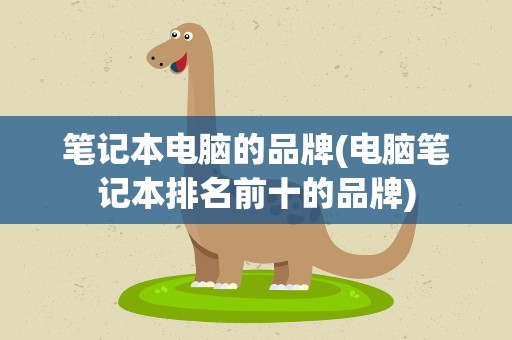 笔记本电脑的品牌(电脑笔记本排名前十的品牌)