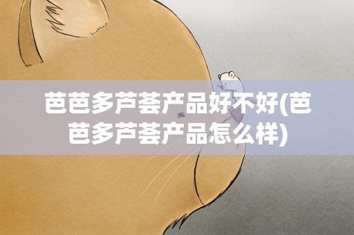 芭芭多芦荟产品好不好(芭芭多芦荟产品怎么样)