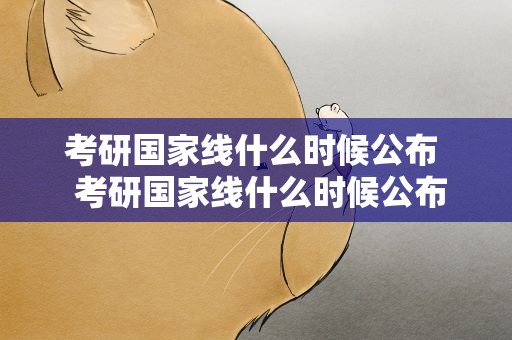 考研国家线什么时候公布  考研国家线什么时候公布22
