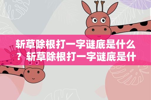 斩草除根打一字谜底是什么？斩草除根打一字谜底是什么字