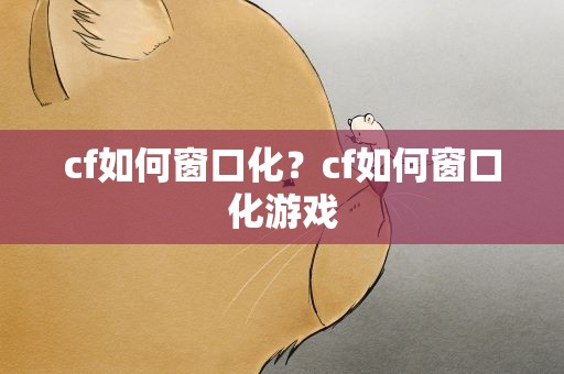 cf如何窗口化？cf如何窗口化游戏