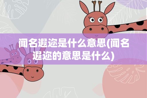 闻名遐迩是什么意思(闻名遐迩的意思是什么)
