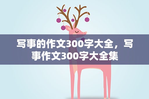 写事的作文300字大全，写事作文300字大全集