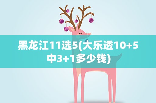 黑龙江11选5(大乐透10+5中3+1多少钱)