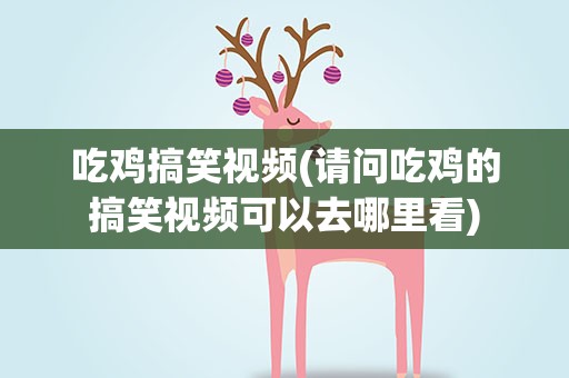 吃鸡搞笑视频(请问吃鸡的搞笑视频可以去哪里看)