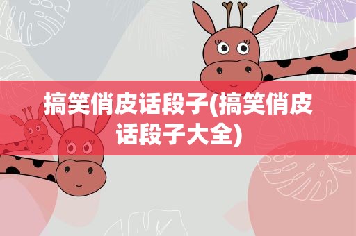 搞笑俏皮话段子(搞笑俏皮话段子大全)