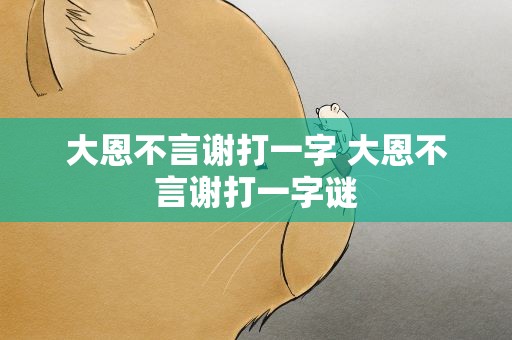 大恩不言谢打一字 大恩不言谢打一字谜