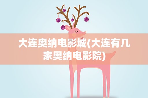 大连奥纳电影城(大连有几家奥纳电影院)