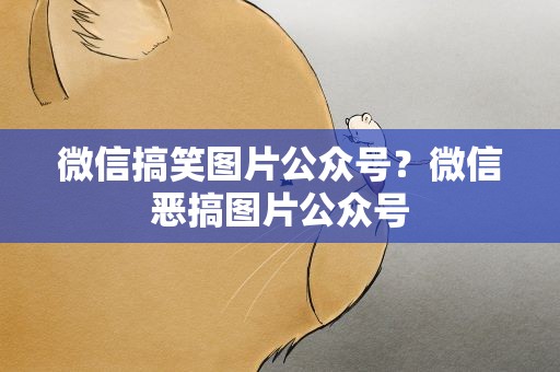 微信搞笑图片公众号？微信恶搞图片公众号