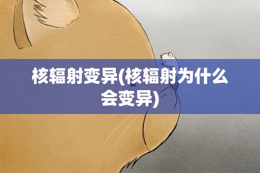 核辐射变异(核辐射为什么会变异)