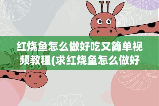 红烧鱼怎么做好吃又简单视频教程(求红烧鱼怎么做好吃又简单视频教程。)