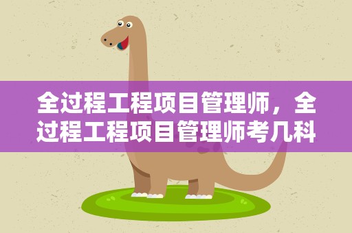 全过程工程项目管理师，全过程工程项目管理师考几科