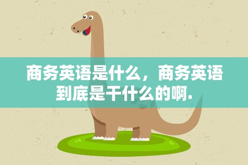 商务英语是什么，商务英语到底是干什么的啊.